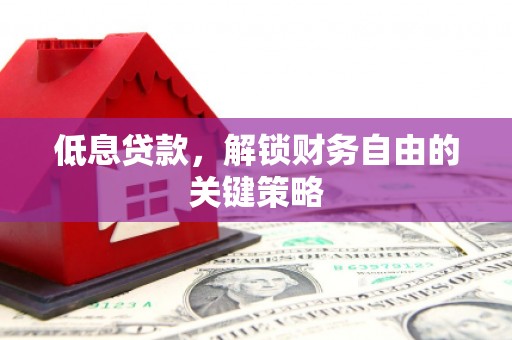 宣化低息贷款，解锁财务自由的关键策略
