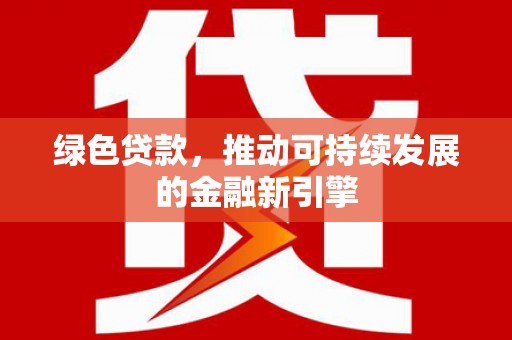 宣化绿色贷款，推动可持续发展的金融新引擎