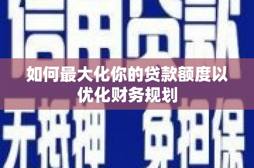 宣化如何最大化你的贷款额度以优化财务规划