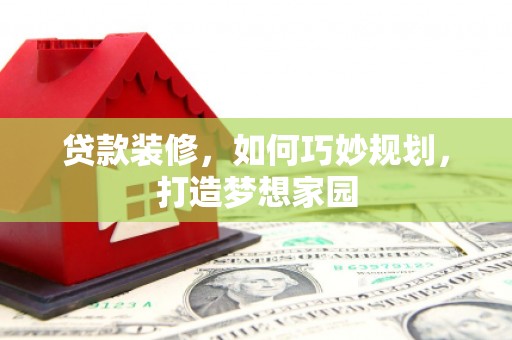 宣化贷款装修，如何巧妙规划，打造梦想家园