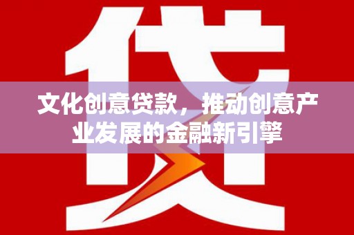 宣化文化创意贷款，推动创意产业发展的金融新引擎