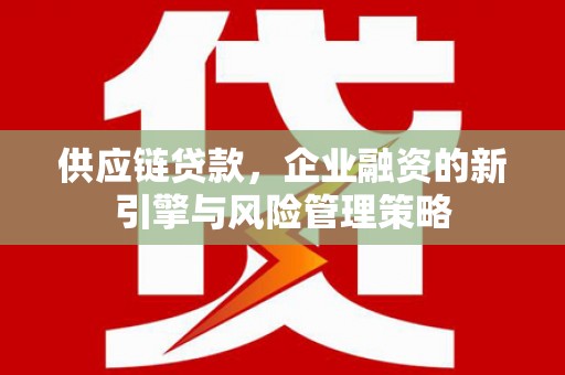 宣化供应链贷款，企业融资的新引擎与风险管理策略