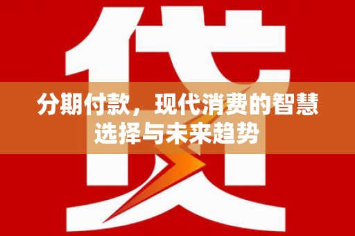 宣化分期付款，现代消费的智慧选择与未来趋势