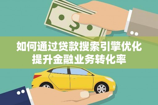 宣化如何通过贷款搜索引擎优化提升金融业务转化率