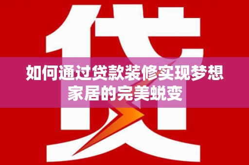 宣化如何通过贷款装修实现梦想家居的完美蜕变