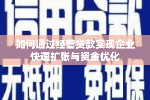 宣化如何通过经营贷款实现企业快速扩张与资金优化