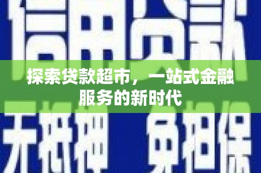 宣化探索贷款超市，一站式金融服务的新时代