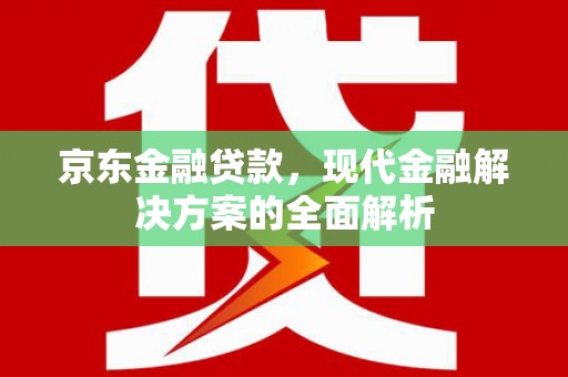 宣化京东金融贷款，现代金融解决方案的全面解析
