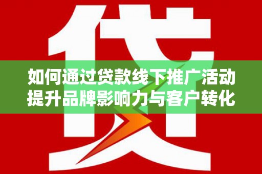 宣化如何通过贷款线下推广活动提升品牌影响力与客户转化率