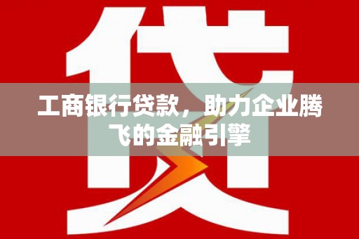 宣化工商银行贷款，助力企业腾飞的金融引擎