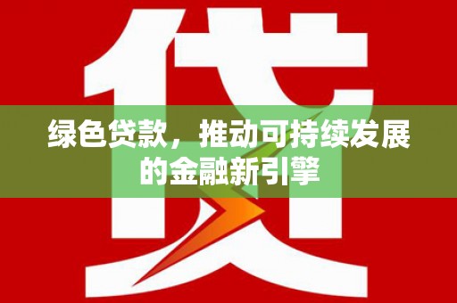 宣化绿色贷款，推动可持续发展的金融新引擎