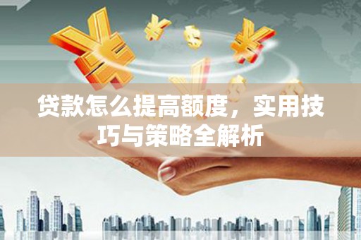 宣化贷款怎么提高额度，实用技巧与策略全解析