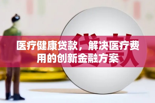 宣化医疗健康贷款，解决医疗费用的创新金融方案