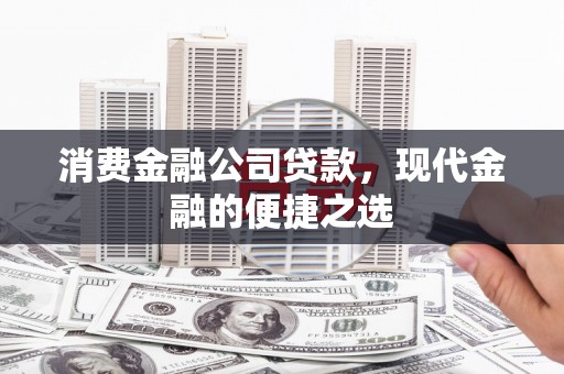 宣化消费金融公司贷款，现代金融的便捷之选