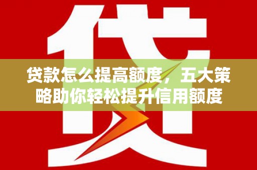 宣化贷款怎么提高额度，五大策略助你轻松提升信用额度
