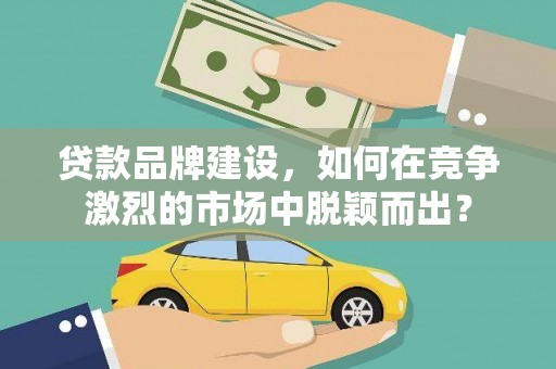 宣化贷款品牌建设，如何在竞争激烈的市场中脱颖而出？