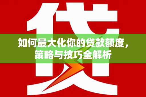 宣化如何最大化你的贷款额度，策略与技巧全解析
