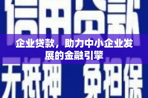 宣化企业贷款，助力中小企业发展的金融引擎