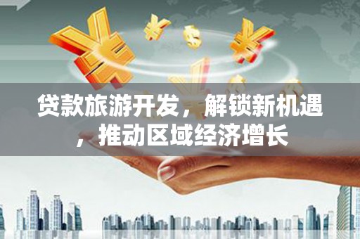 宣化贷款旅游开发，解锁新机遇，推动区域经济增长