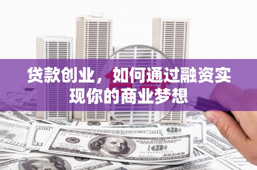 宣化贷款创业，如何通过融资实现你的商业梦想