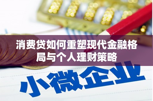 宣化消费贷如何重塑现代金融格局与个人理财策略