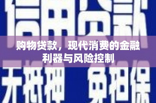 宣化购物贷款，现代消费的金融利器与风险控制