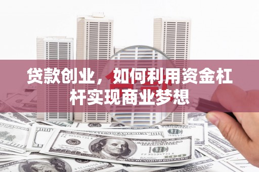 宣化贷款创业，如何利用资金杠杆实现商业梦想