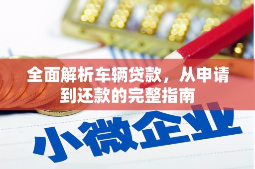 宣化全面解析车辆贷款，从申请到还款的完整指南