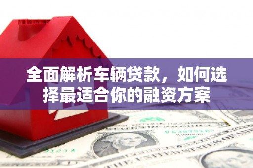 宣化全面解析车辆贷款，如何选择最适合你的融资方案