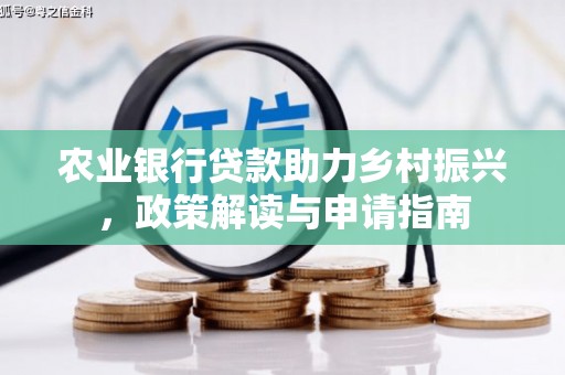 宣化农业银行贷款助力乡村振兴，政策解读与申请指南