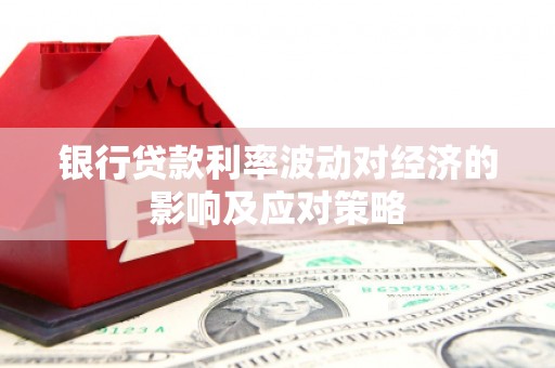 宣化银行贷款利率波动对经济的影响及应对策略