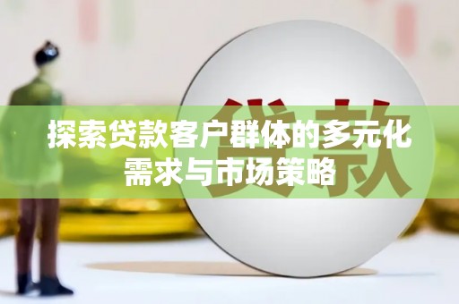 宣化探索贷款客户群体的多元化需求与市场策略