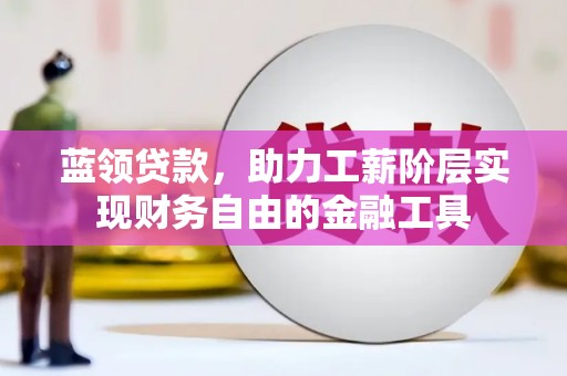 宣化蓝领贷款，助力工薪阶层实现财务自由的金融工具