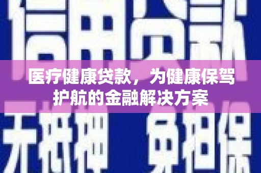 宣化医疗健康贷款，为健康保驾护航的金融解决方案