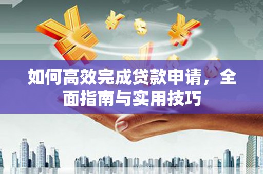 宣化如何高效完成贷款申请，全面指南与实用技巧