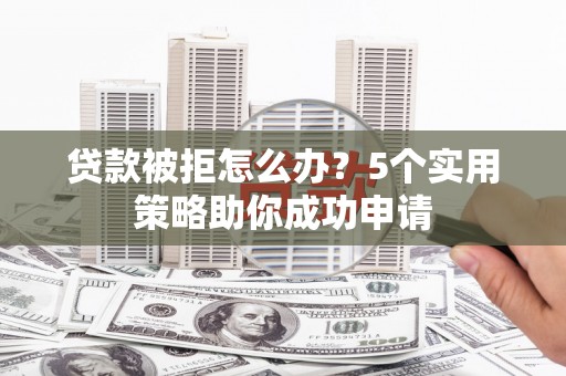 宣化贷款被拒怎么办？5个实用策略助你成功申请