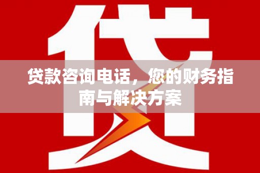宣化贷款咨询电话，您的财务指南与解决方案